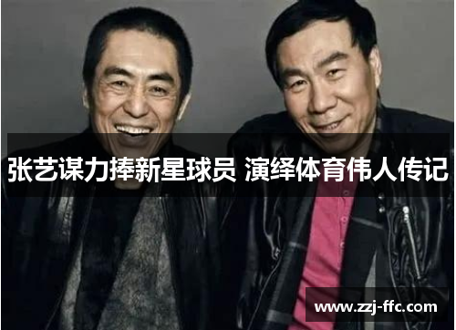 张艺谋力捧新星球员 演绎体育伟人传记