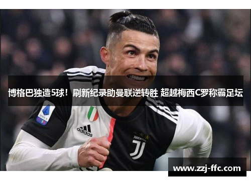 博格巴独造5球！刷新纪录助曼联逆转胜 超越梅西C罗称霸足坛